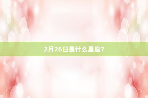 2月26日是什么星座？