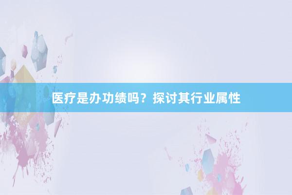 医疗是办功绩吗？探讨其行业属性